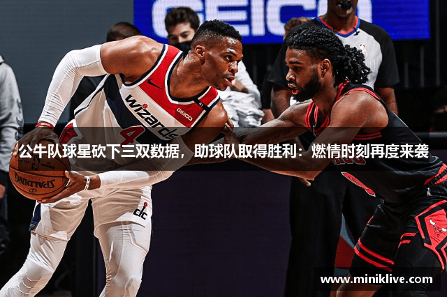 公牛队球星砍下三双数据，助球队取得胜利：燃情时刻再度来袭