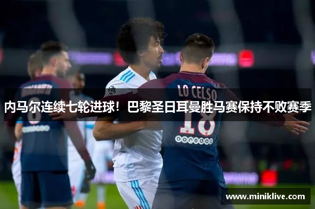 内马尔连续七轮进球！巴黎圣日耳曼胜马赛保持不败赛季
