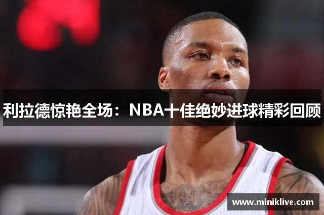 利拉德惊艳全场：NBA十佳绝妙进球精彩回顾