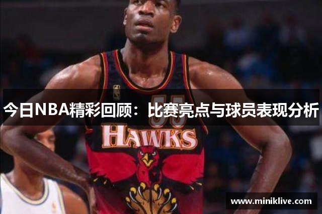 今日NBA精彩回顾：比赛亮点与球员表现分析