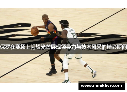 保罗在赛场上闪耀光芒展现领导力与技术风采的精彩瞬间