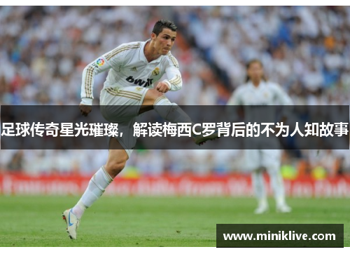 足球传奇星光璀璨，解读梅西C罗背后的不为人知故事