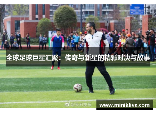 全球足球巨星汇聚：传奇与新星的精彩对决与故事