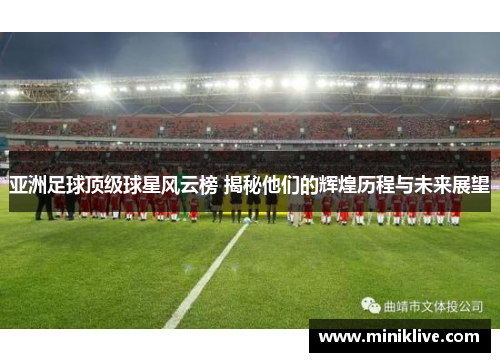 亚洲足球顶级球星风云榜 揭秘他们的辉煌历程与未来展望