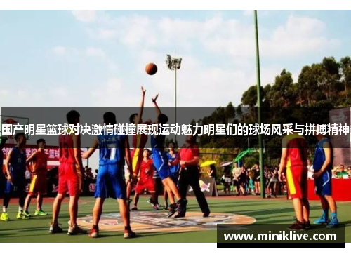 国产明星篮球对决激情碰撞展现运动魅力明星们的球场风采与拼搏精神