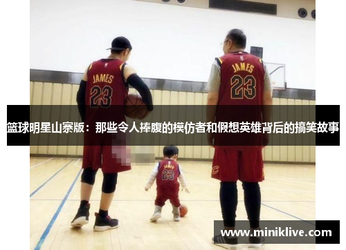 篮球明星山寨版：那些令人捧腹的模仿者和假想英雄背后的搞笑故事