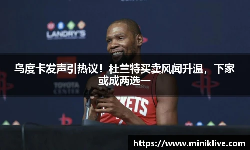 乌度卡发声引热议！杜兰特买卖风闻升温，下家或成两选一